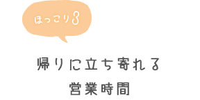 ほっこり3 帰りに立ち寄れる営業時間